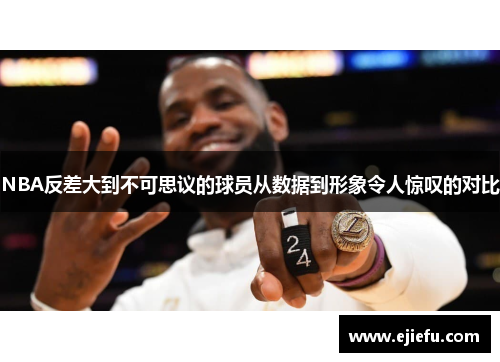 NBA反差大到不可思议的球员从数据到形象令人惊叹的对比