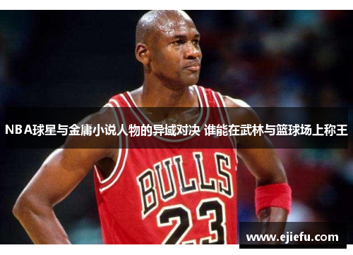 NBA球星与金庸小说人物的异域对决 谁能在武林与篮球场上称王